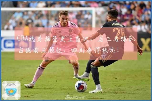 CBA选秀抽签史上首次，后三名球队占据前三顺位，四川夺得状元！